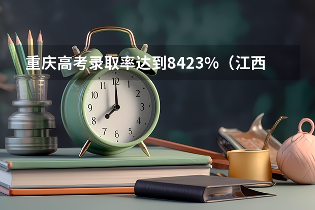 重庆高考录取率达到84.23%(江西高考报考)