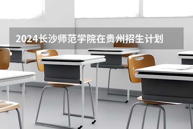 2024长沙师范学院在贵州招生计划一览表