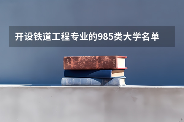 开设铁道工程专业的985类大学名单