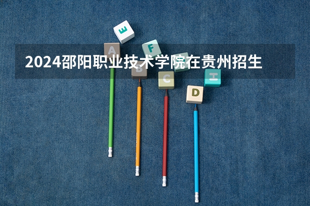 2024邵阳职业技术学院在贵州招生计划一览表
