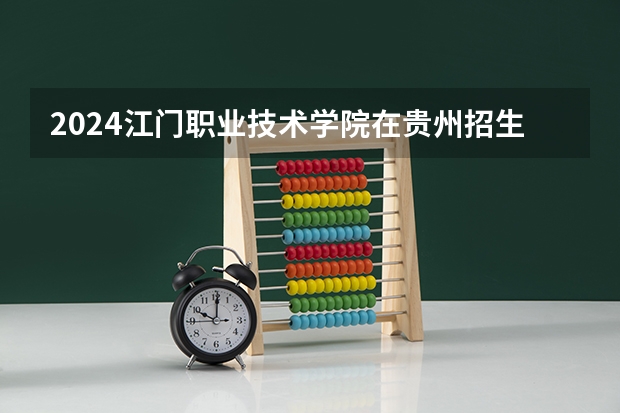 2024江门职业技术学院在贵州招生计划一览表