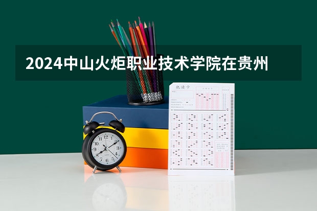 2024中山火炬职业技术学院在贵州招生计划一览表