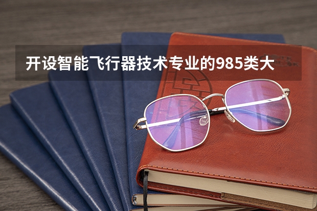 开设智能飞行器技术专业的985类大学名单