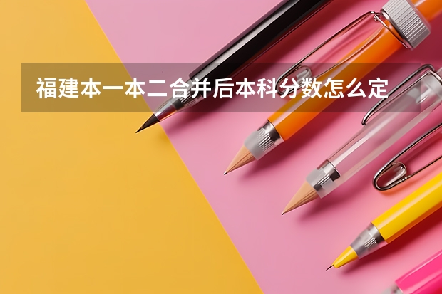 福建本一本二合并后本科分数怎么定