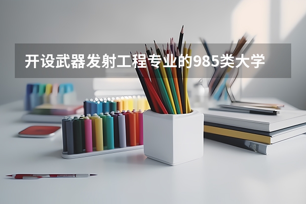 开设武器发射工程专业的985类大学名单