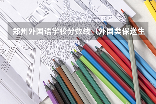 郑州外国语学校分数线（外国类保送生理科生专业选择？）
