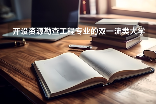 开设资源勘查工程专业的双一流类大学名单