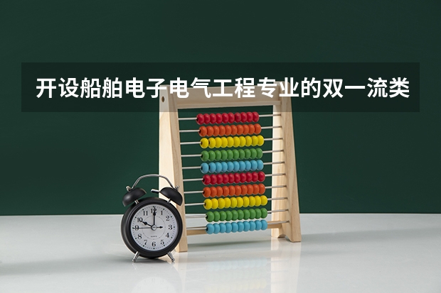 开设船舶电子电气工程专业的双一流类大学名单