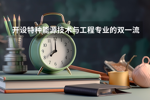 开设特种能源技术与工程专业的双一流类大学名单
