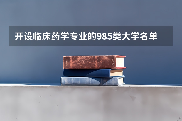 开设临床药学专业的985类大学名单