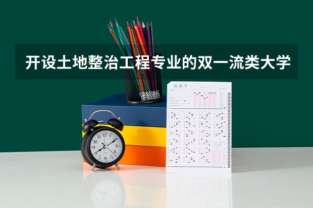 开设土地整治工程专业的双一流类大学名单