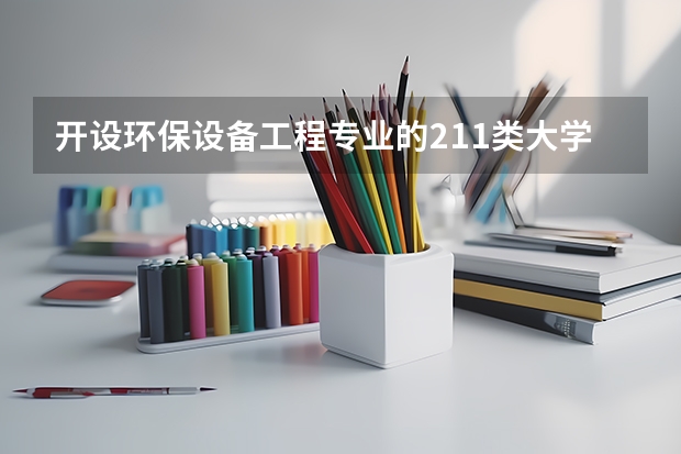 开设环保设备工程专业的211类大学名单
