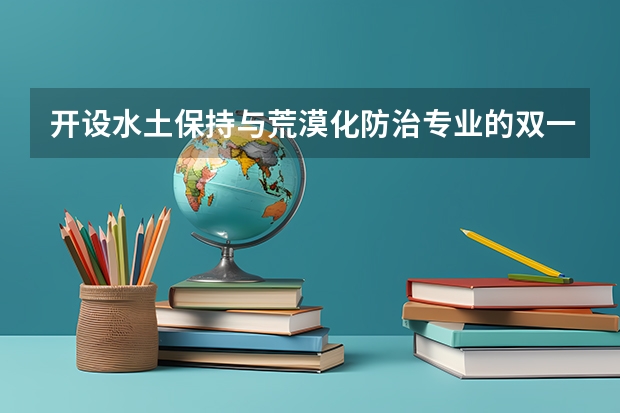 开设水土保持与荒漠化防治专业的双一流类大学名单
