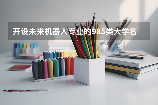 开设未来机器人专业的985类大学名单