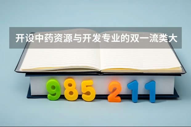 开设中药资源与开发专业的双一流类大学名单