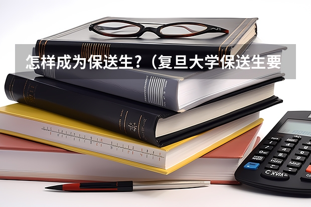 怎样成为保送生?（复旦大学保送生要求）