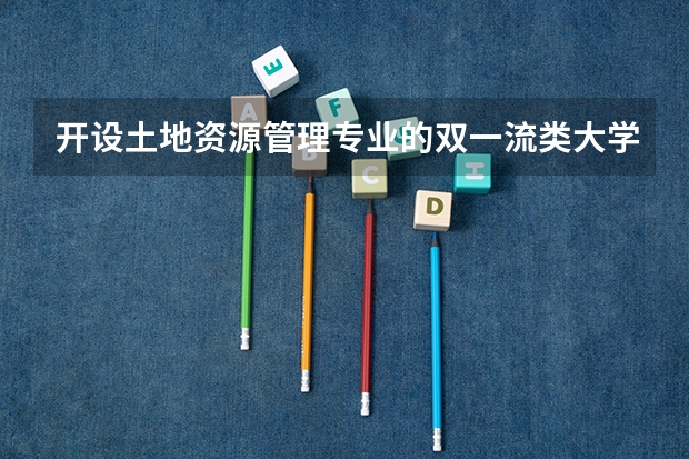 开设土地资源管理专业的双一流类大学名单