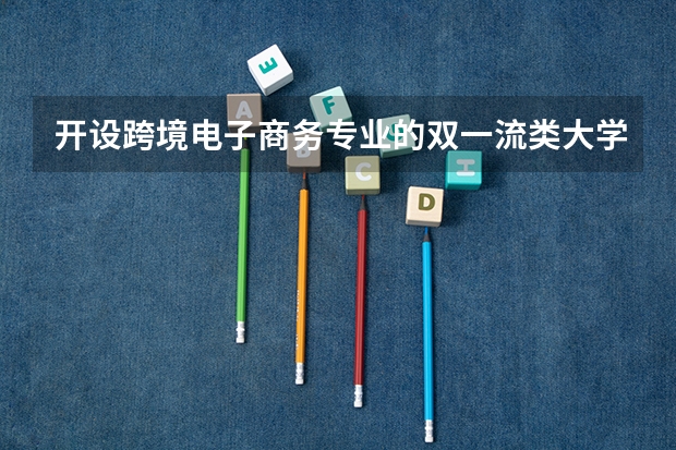 开设跨境电子商务专业的双一流类大学名单
