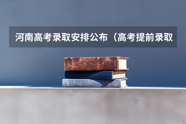 河南高考录取安排公布(高考提前录取的分类录取)