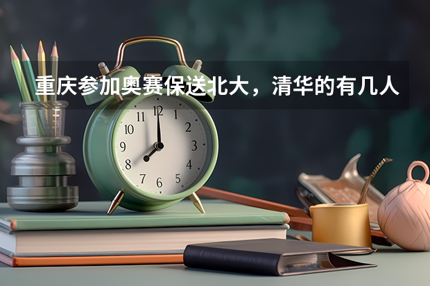 重庆参加奥赛保送北大,清华的有几人 保送生最好去绍兴县的柯桥中学还是鲁迅中学(柯桥校区)