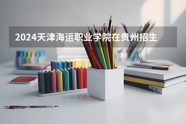 2024天津海运职业学院在贵州招生计划一览表