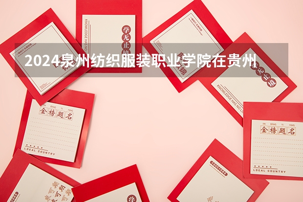 2024泉州纺织服装职业学院在贵州招生计划一览表