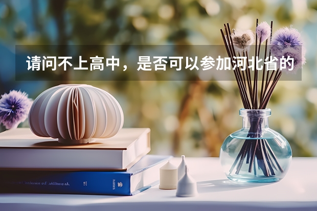 请问不上高中,是否可以参加河北省的普通高等学校招生全国统一考试(高考)? 西藏高考报名条件