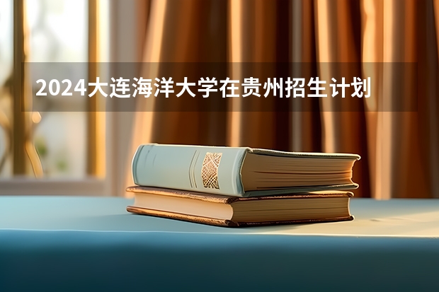 2024大连海洋大学在贵州招生计划一览表