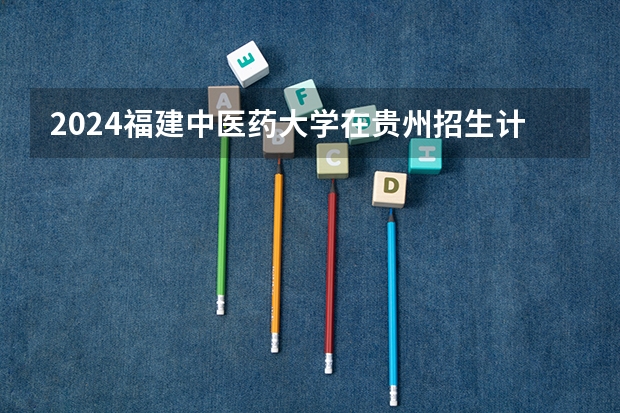 2024福建中医药大学在贵州招生计划一览表