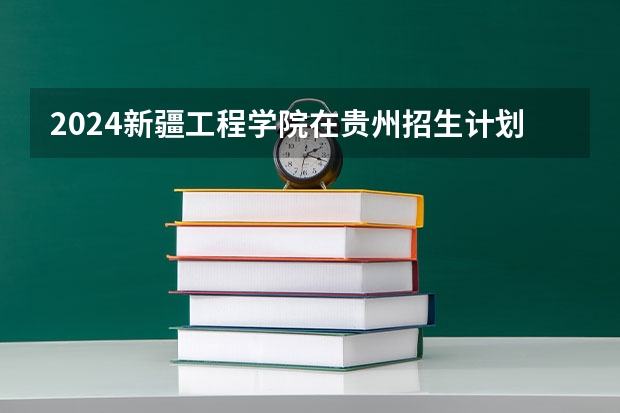 2024新疆工程学院在贵州招生计划一览表