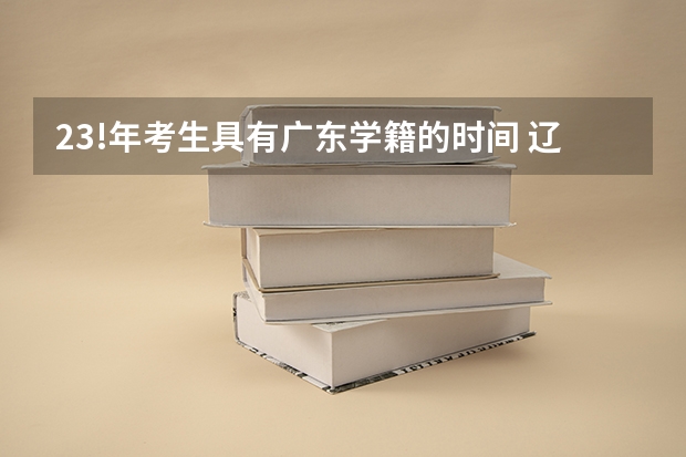 23!年考生具有广东学籍的时间 辽宁高考录取时间时间表