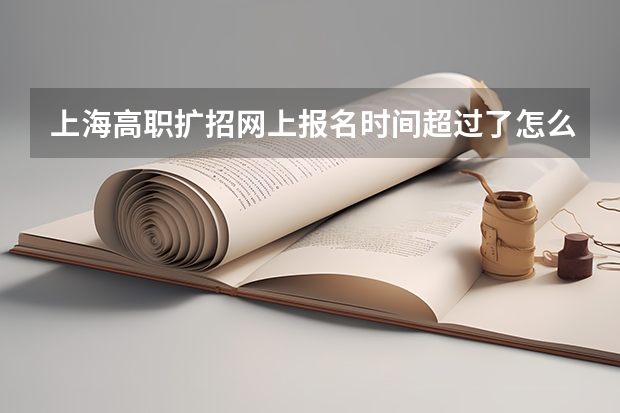 上海高职扩招网上报名时间超过了怎么办？