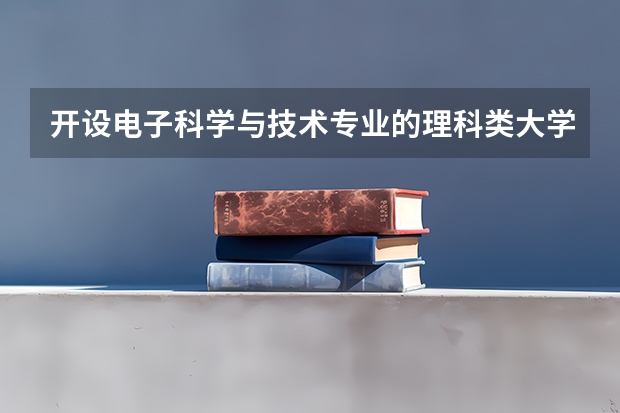 开设电子科学与技术专业的理科类大学一览表