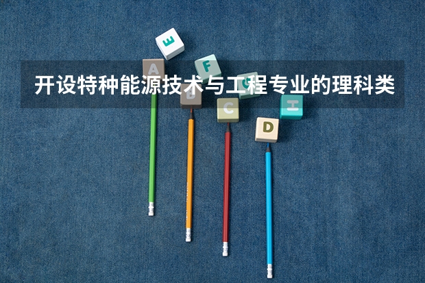 开设特种能源技术与工程专业的理科类大学一览表