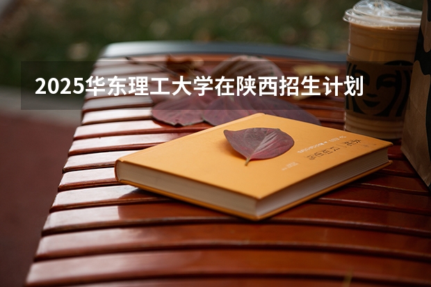 2025华东理工大学在陕西招生计划预测