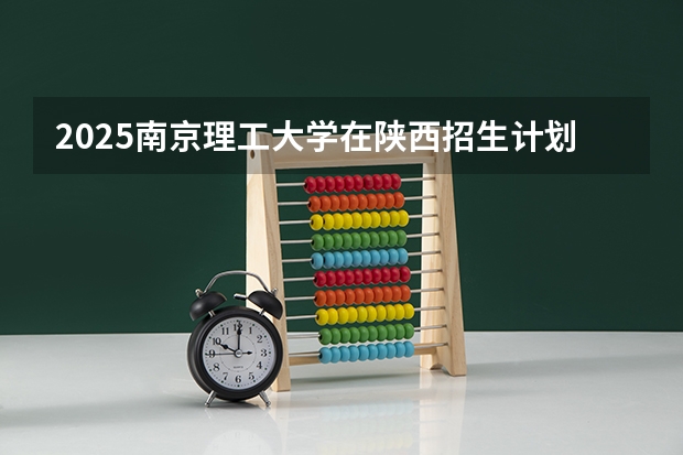 2025南京理工大学在陕西招生计划预测