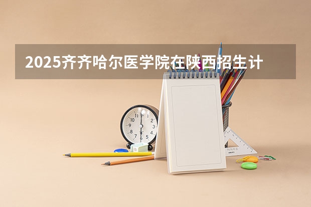 2025齐齐哈尔医学院在陕西招生计划预测