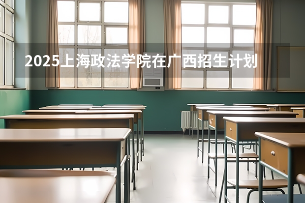 2025上海政法学院在广西招生计划预测