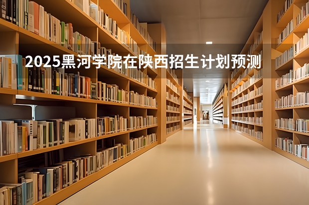 2025黑河学院在陕西招生计划预测