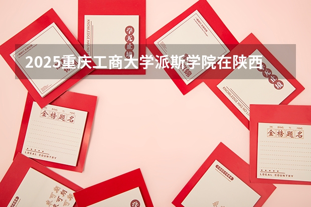 2025重庆工商大学派斯学院在陕西招生计划预测