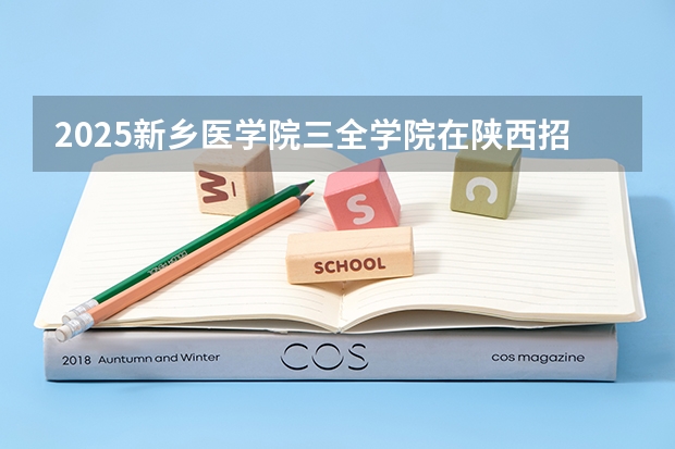 2025新乡医学院三全学院在陕西招生计划预测
