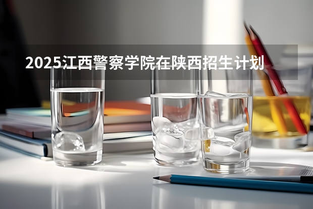 2025江西警察学院在陕西招生计划预测
