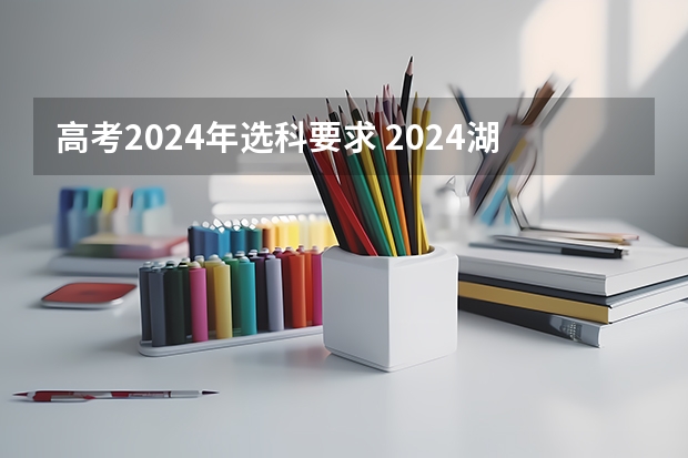 高考2024年选科要求 2024湖南高考考哪几科