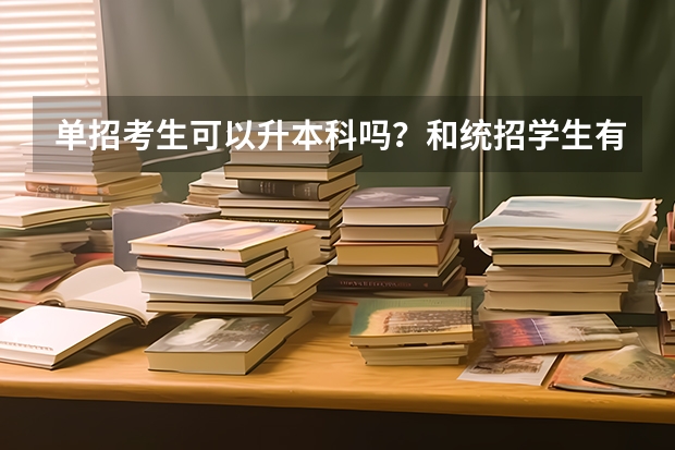 单招考生可以升本科吗？和统招学生有什么区别？
