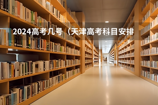 2024高考几号（天津高考科目安排时间表）