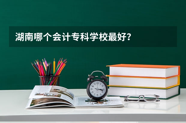 湖南哪个会计专科学校最好？