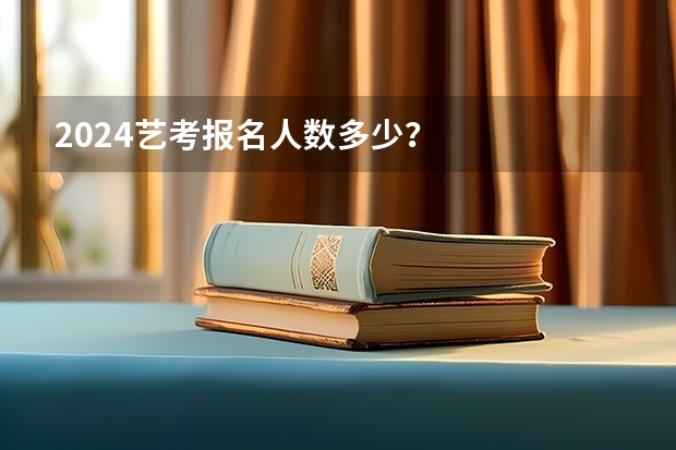 2024艺考报名人数多少？