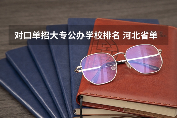 对口单招大专公办学校排名 河北省单招的公办大专院校排名