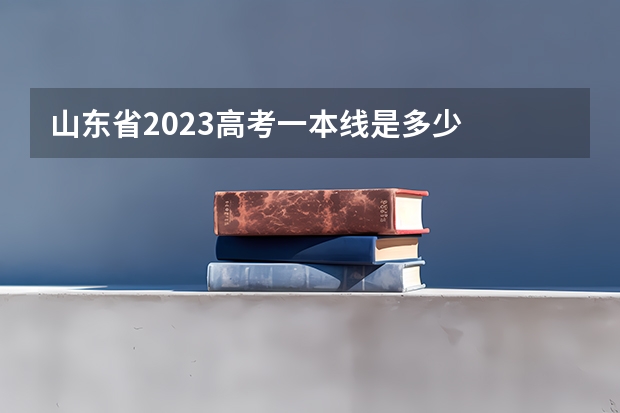 山东省2023高考一本线是多少