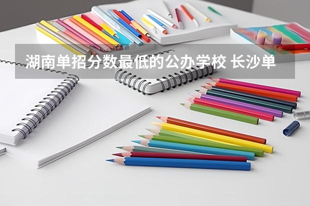 湖南单招分数最低的公办学校 长沙单招公办大专学校排名